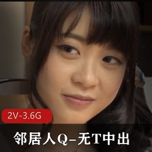 岛国美颜版2V-3.6G，时长57分，勾男邻居S气冲天