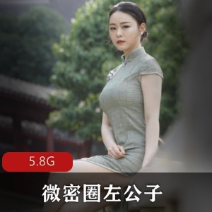 左公子微密圈抖音街拍合集，5.8G视频精选，身材相貌惊艳，赶紧下载收藏吧！